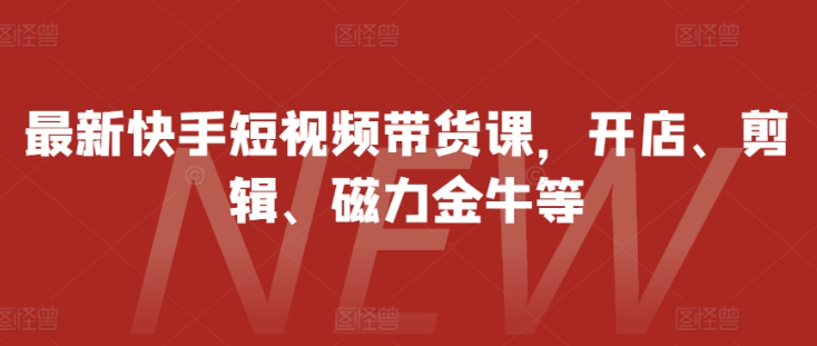 最新快手短视频带货课，开店、剪辑、磁力金牛等-电脑资源自留地