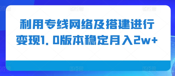 利用专线网络及搭建进行变现1.0版本稳定月入2w+【揭秘】-电脑资源自留地
