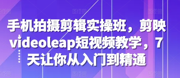 手机拍摄剪辑实操班，剪映videoleap短视频教学，7天让你从入门到精通-电脑资源自留地