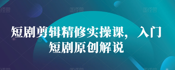 短剧剪辑精修实操课，入门短剧原创解说-电脑资源自留地