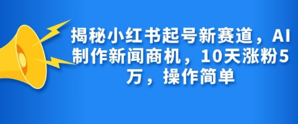 揭秘小红书起号新赛道，AI制作新闻商机，10天涨粉1万，操作简单-电脑资源自留地