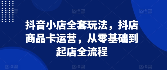 抖音小店全套玩法，抖店商品卡运营，从零基础到起店全流程-电脑资源自留地