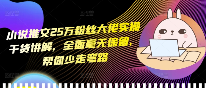 小说推文25万粉丝大佬实操干货讲解，全面毫无保留，帮你少走弯路-电脑资源自留地