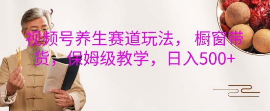视频号养生赛道玩法， 橱窗带货，保姆级教学，日入5张-电脑资源自留地