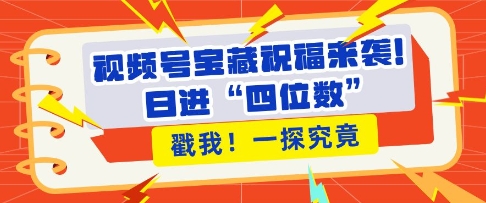 视频号宝藏祝福来袭，粉丝无忧扩张，带货效能翻倍，日进“四位数” 近在咫尺-电脑资源自留地