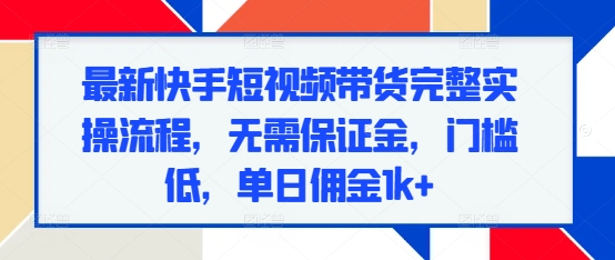 最新快手短视频带货完整实操流程，无需保证金，门槛低，单日佣金1k+-电脑资源自留地