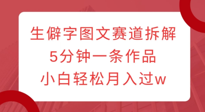 生僻字图文赛道拆解，5分钟一条作品，小白轻松月入过w-电脑资源自留地