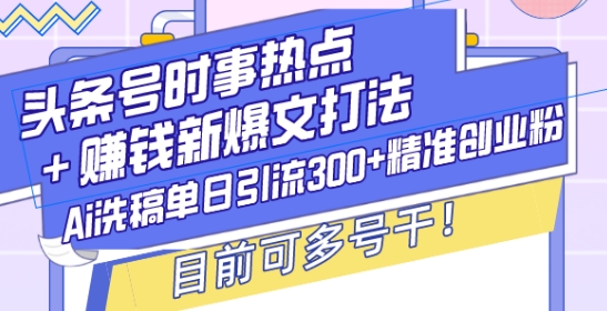 头条号时事热点+赚钱新爆文打法，Ai洗稿单日引流300+精准创业粉，目前可多号干【揭秘】-电脑资源自留地