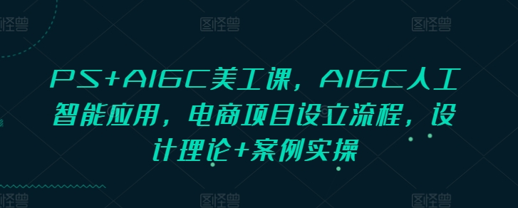 PS+AIGC美工课，AIGC人工智能应用，电商项目设立流程，设计理论+案例实操-电脑资源自留地