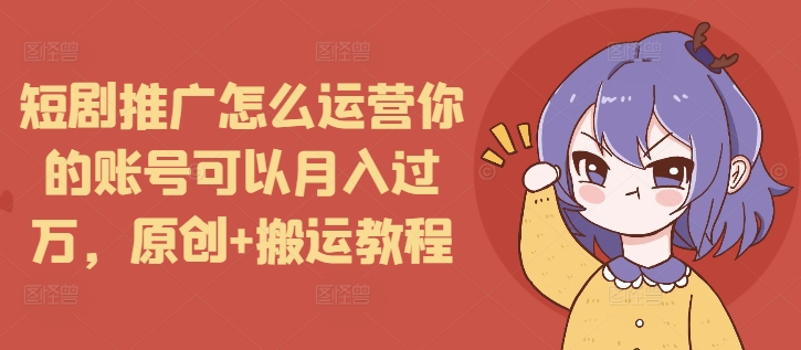 短剧推广怎么运营你的账号可以月入过万，原创+搬运教程-电脑资源自留地