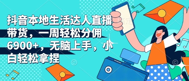 抖音本地生活达人直播带货，一周轻松分佣6900+，无脑上手，小白轻松拿捏【揭秘】-电脑资源自留地