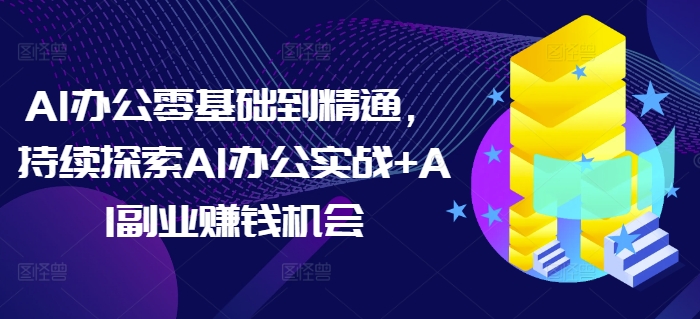 AI办公零基础到精通，持续探索AI办公实战+AI副业赚钱机会-电脑资源自留地