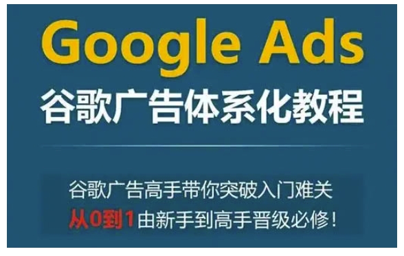 Google Ads谷歌广告体系化教程，谷歌广告高手带你突破入门难关，从0到1由新手到高手晋级必修-电脑资源自留地