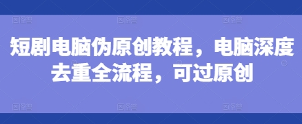 短剧电脑伪原创教程，电脑深度去重全流程，可过原创-电脑资源自留地