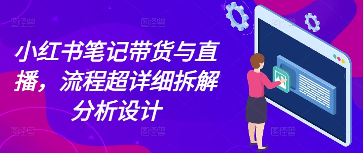 小红书笔记带货与直播，流程超详细拆解分析设计-电脑资源自留地