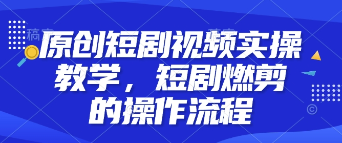 原创短剧视频实操教学，短剧燃剪的操作流程-电脑资源自留地
