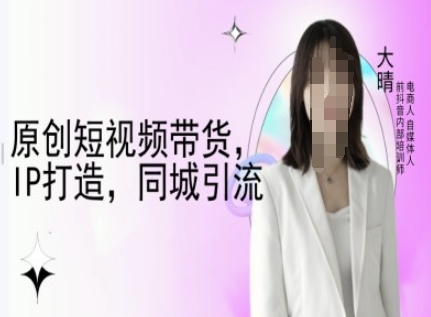 原创短视频带货，IP打造，同城引流-大晴自媒体教程-电脑资源自留地