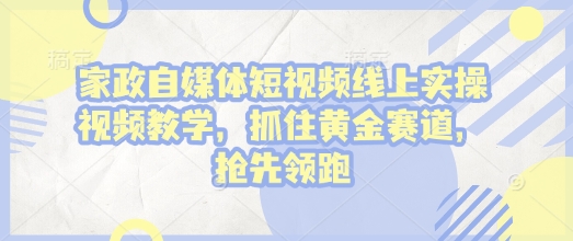 家政自媒体短视频线上实操视频教学，抓住黄金赛道，抢先领跑!-电脑资源自留地