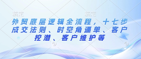 外贸底层逻辑全流程，十七步成交法则、时空角逼单、客户挖潜、客户维护等-电脑资源自留地