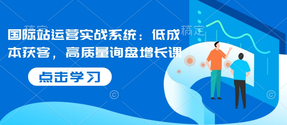 国际站运营实战系统：低成本获客，高质量询盘增长课-电脑资源自留地