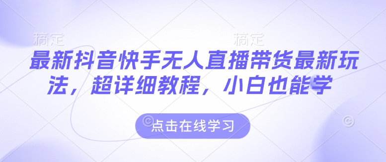 最新抖音快手无人直播带货玩法，超详细教程，小白也能学-电脑资源自留地