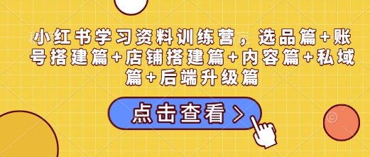 小红书学习资料训练营，选品篇+账号搭建篇+店铺搭建篇+内容篇+私域篇+后端升级篇-电脑资源自留地