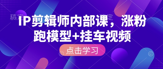 IP剪辑师内部课，涨粉跑模型+挂车视频-电脑资源自留地