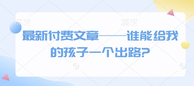 最新付费文章——谁能给我的孩子一个出路?-电脑资源自留地