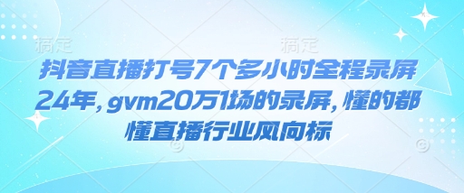 抖音直播打号7个多小时全程录屏24年，gvm20万1场的录屏，懂的都懂直播行业风向标-电脑资源自留地