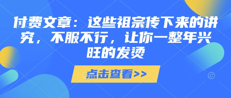 付费文章：这些祖宗传下来的讲究，不服不行，让你一整年兴旺的发烫!(全文收藏)-电脑资源自留地