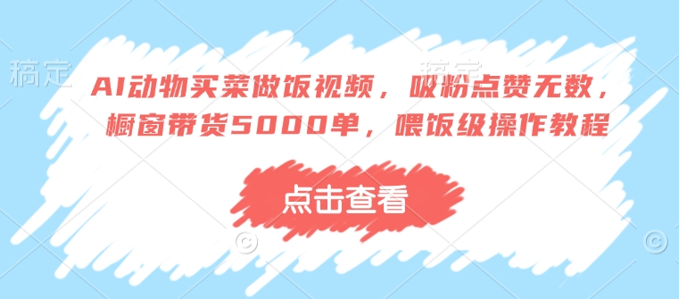 AI动物买菜做饭视频，吸粉点赞无数，橱窗带货5000单，喂饭级操作教程-电脑资源自留地
