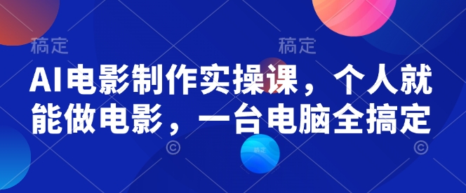 AI电影制作实操课，个人就能做电影，一台电脑全搞定-电脑资源自留地