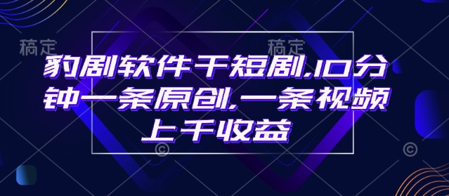 豹剧软件干短剧，10分钟一条原创，爆一条视频上千收益-电脑资源自留地