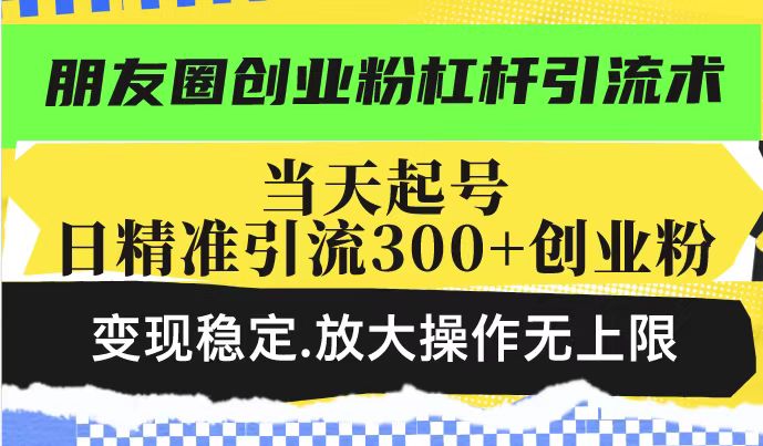 朋友圈创业粉杠杆引流术，当天起号日精准引流300+创业粉，变现稳定，放大操作无上限-电脑资源自留地