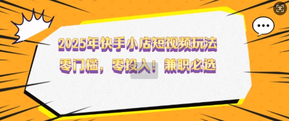 2025年快手小店短视频玩法，零门槛，零投入，兼职必选【揭秘】-电脑资源自留地
