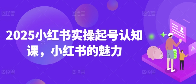 2025小红书实操起号认知课，小红书的魅力-电脑资源自留地
