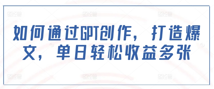 如何通过GPT创作，打造爆文，单日轻松收益多张-电脑资源自留地