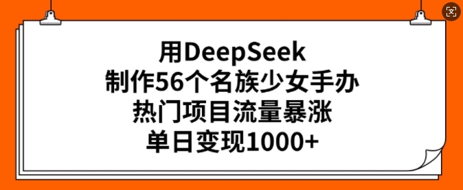 用DeepSeek制作56个名族少女手办，热门项目流量暴涨，单日变现多张-电脑资源自留地