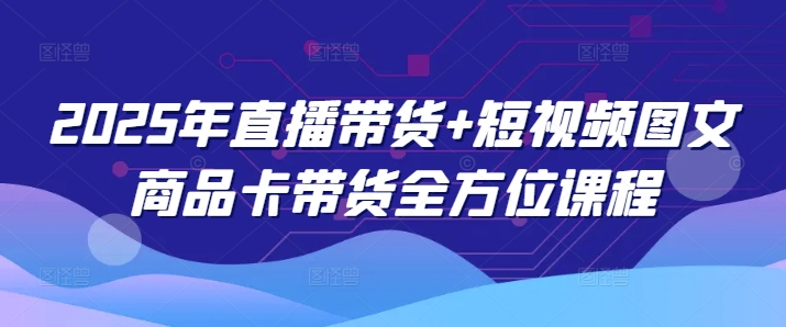 2025年直播带货+短视频图文商品卡带货全方位课程-电脑资源自留地