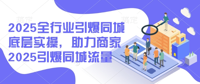 2025全行业引爆同城底层实操，助力商家2025引爆同城流量-电脑资源自留地