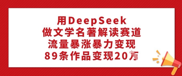 用DeepSeek做文学名著解读赛道，流量暴涨暴力变现，89条作品变现20W-电脑资源自留地