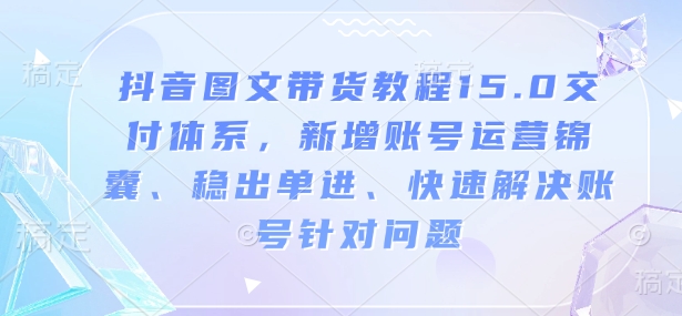 抖音图文带货教程15.0交付体系，新增账号运营锦囊、稳出单进、快速解决账号针对问题-电脑资源自留地