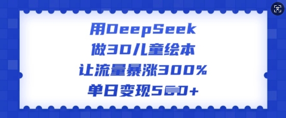 用DeepSeek做3D儿童绘本，让流量暴涨300%，单日变现多张-电脑资源自留地