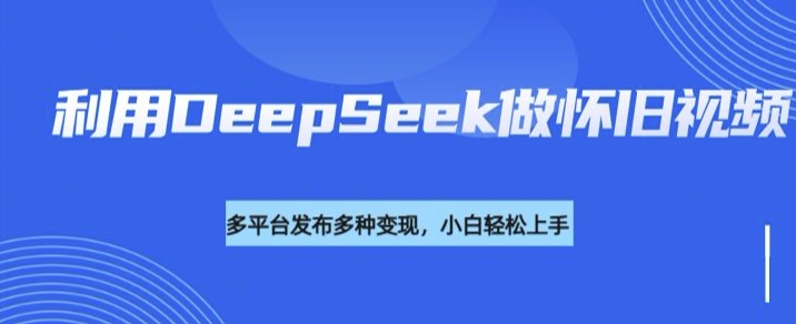 利用DeepSeek做怀旧视频，流量号多渠道变现能力强-电脑资源自留地