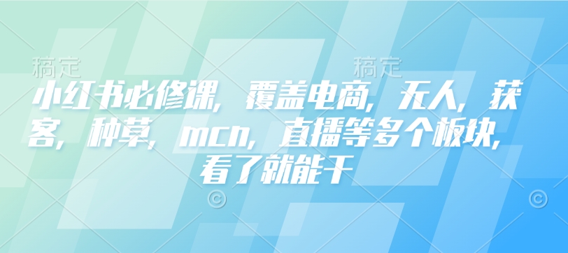 小红书必修课，覆盖电商，无人，获客，种草，mcn，直播等多个板块，看了就能干-电脑资源自留地