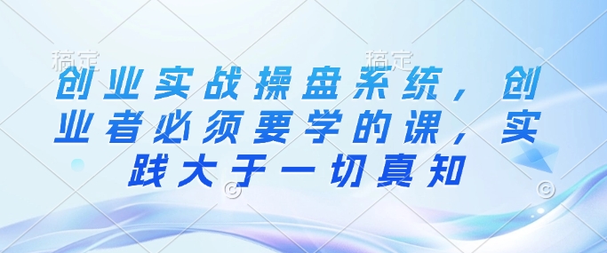创业实战操盘系统，创业者必须要学的课，实践大于一切真知-电脑资源自留地