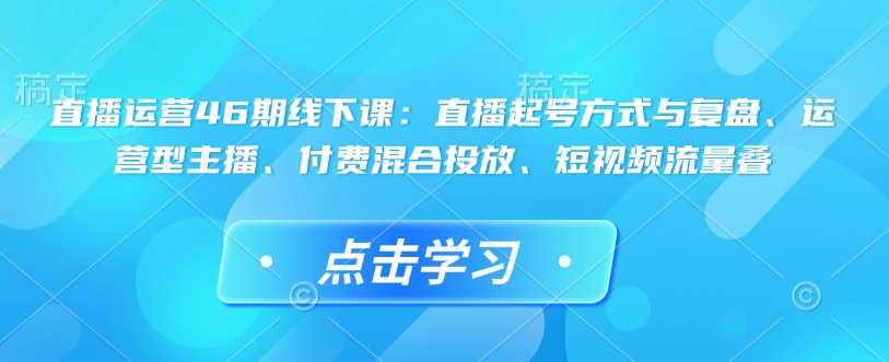 直播运营46期线下课：直播起号方式与复盘、运营型主播、付费混合投放、短视频流量叠-电脑资源自留地