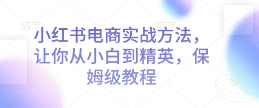小红书电商实战方法，让你从小白到精英，保姆级教程-电脑资源自留地