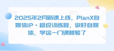 2025年2月新课上线，PlanX自媒体IP·超级训练营，做好自媒体，学这一门课就够了-电脑资源自留地