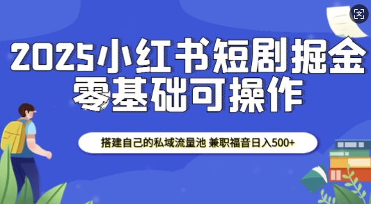 2025小红书短剧掘金，搭建自己的私域流量池，兼职福音日入5张-电脑资源自留地